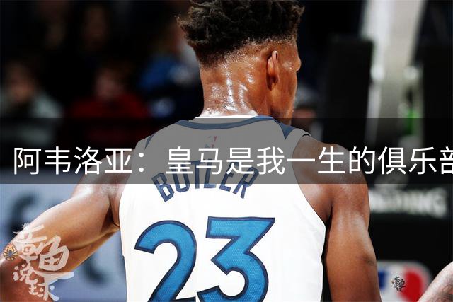 阿韦洛亚：皇马是我一生的俱乐部。我会关注他们的每一场比赛